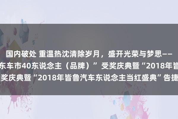 国内破处 重温热沈清除岁月,盛开光荣与梦思——“创新绽开40年,山东车市40东说念主(品牌)” 受奖庆典暨“2018年皆鲁汽车东说念主当红盛典”告捷举办