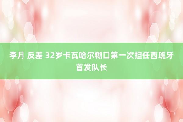 李月 反差 32岁卡瓦哈尔糊口第一次担任西班牙首发队长