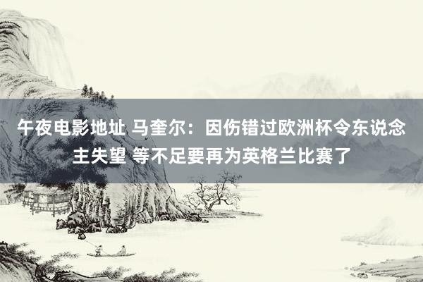 午夜电影地址 马奎尔：因伤错过欧洲杯令东说念主失望 等不足要再为英格兰比赛了