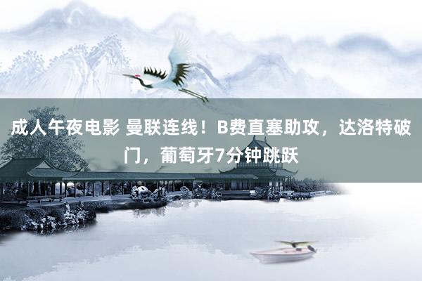 成人午夜电影 曼联连线！B费直塞助攻，达洛特破门，葡萄牙7分钟跳跃