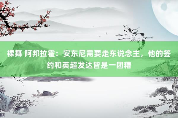 裸舞 阿邦拉霍：安东尼需要走东说念主，他的签约和英超发达皆是一团糟