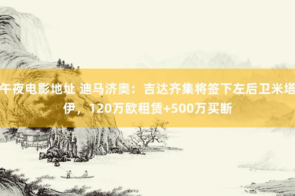 午夜电影地址 迪马济奥：吉达齐集将签下左后卫米塔伊，120万欧租赁+500万买断