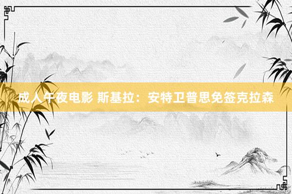 成人午夜电影 斯基拉：安特卫普思免签克拉森