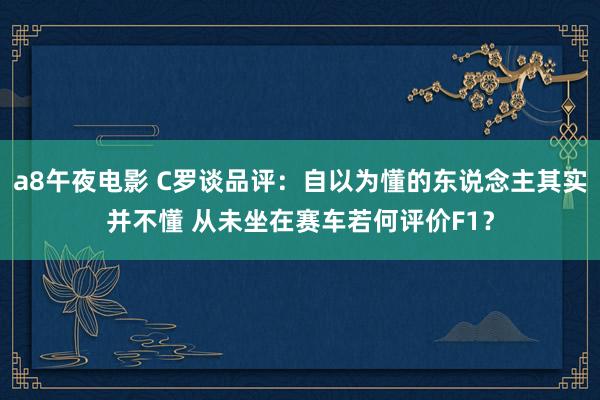 a8午夜电影 C罗谈品评：自以为懂的东说念主其实并不懂 从未坐在赛车若何评价F1？