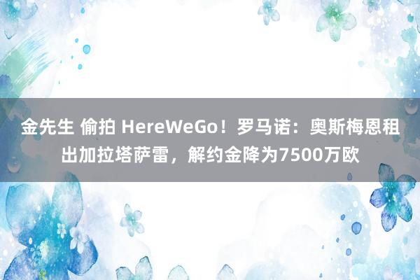 金先生 偷拍 HereWeGo！罗马诺：奥斯梅恩租出加拉塔萨雷，解约金降为7500万欧