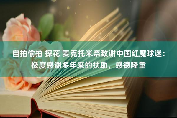 自拍偷拍 探花 麦克托米奈致谢中国红魔球迷：极度感谢多年来的扶助，感德隆重