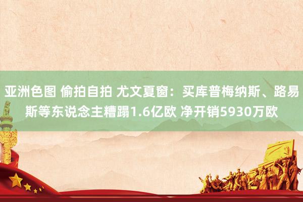 亚洲色图 偷拍自拍 尤文夏窗：买库普梅纳斯、路易斯等东说念主糟蹋1.6亿欧 净开销5930万欧