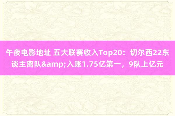 午夜电影地址 五大联赛收入Top20：切尔西22东谈主离队&入账1.75亿第一，9队上亿元