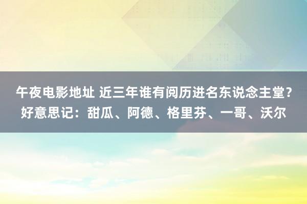 午夜电影地址 近三年谁有阅历进名东说念主堂？好意思记：甜瓜、阿德、格里芬、一哥、沃尔