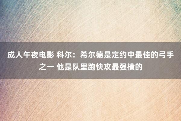 成人午夜电影 科尔：希尔德是定约中最佳的弓手之一 他是队里跑快攻最强横的