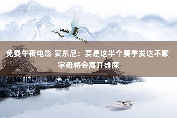 免费午夜电影 安东尼：要是这半个赛季发达不顺 字母将会离开雄鹿