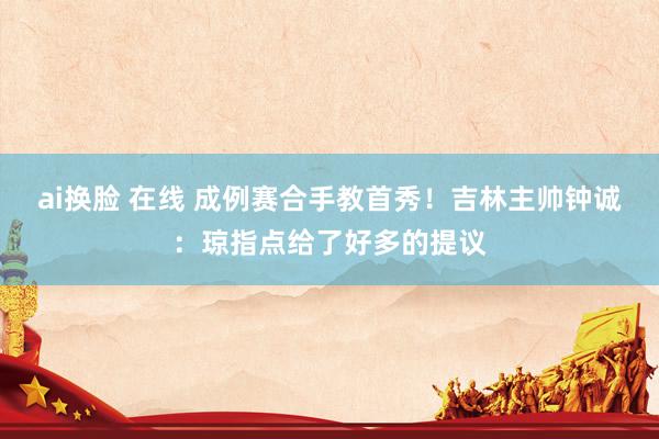 ai换脸 在线 成例赛合手教首秀！吉林主帅钟诚：琼指点给了好多的提议