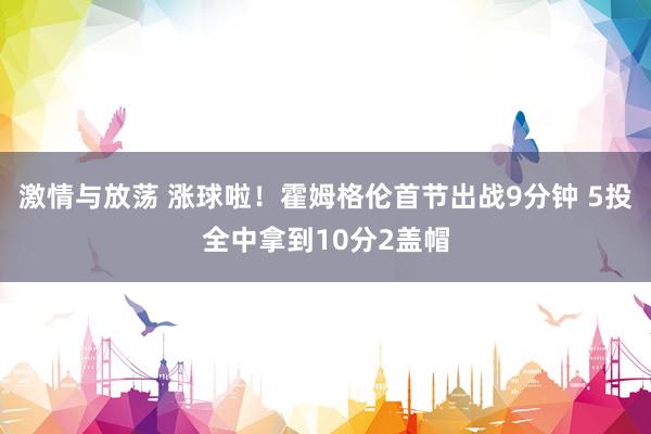 激情与放荡 涨球啦！霍姆格伦首节出战9分钟 5投全中拿到10分2盖帽