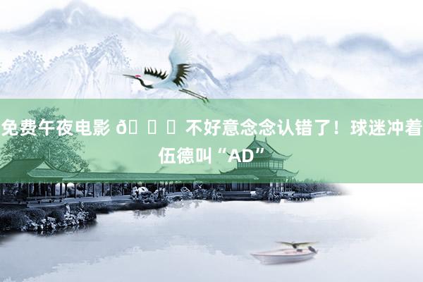 免费午夜电影 😂不好意念念认错了！球迷冲着伍德叫“AD”