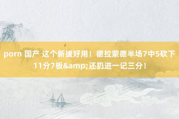 porn 国产 这个新援好用！德拉蒙德半场7中5砍下11分7板&还扔进一记三分！