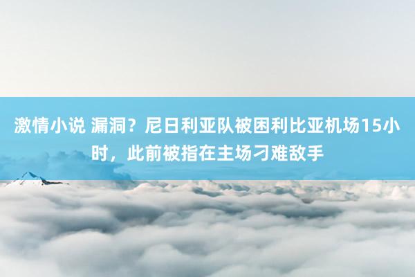 激情小说 漏洞？尼日利亚队被困利比亚机场15小时，此前被指在主场刁难敌手