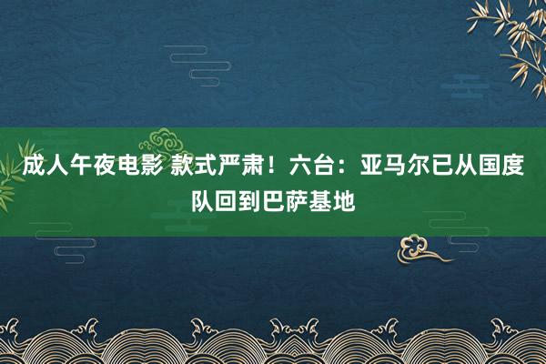 成人午夜电影 款式严肃！六台：亚马尔已从国度队回到巴萨基地