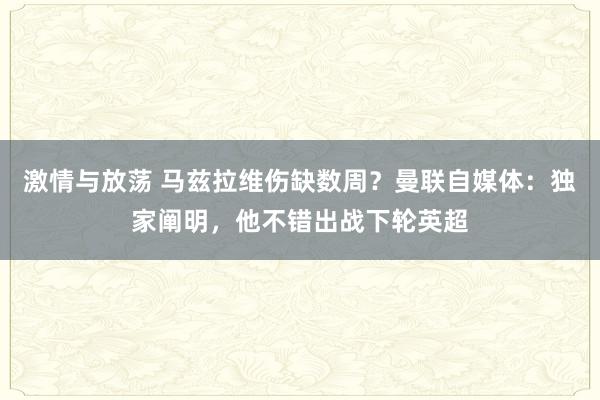 激情与放荡 马兹拉维伤缺数周？曼联自媒体：独家阐明，他不错出战下轮英超