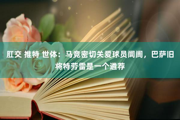肛交 推特 世体：马竞密切关爱球员阛阓，巴萨旧将特劳雷是一个遴荐
