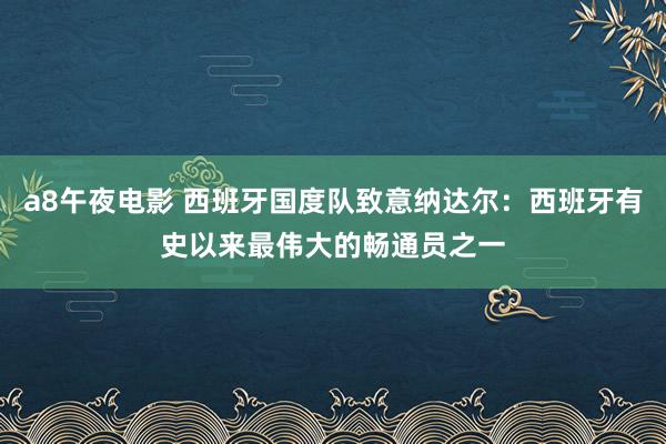 a8午夜电影 西班牙国度队致意纳达尔：西班牙有史以来最伟大的畅通员之一