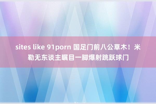 sites like 91porn 国足门前八公草木！米勒无东谈主瞩目一脚爆射跳跃球门