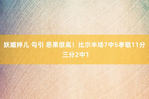 妖媚婷儿 勾引 恶果很高！比尔半场7中5孝敬11分 三分2中1