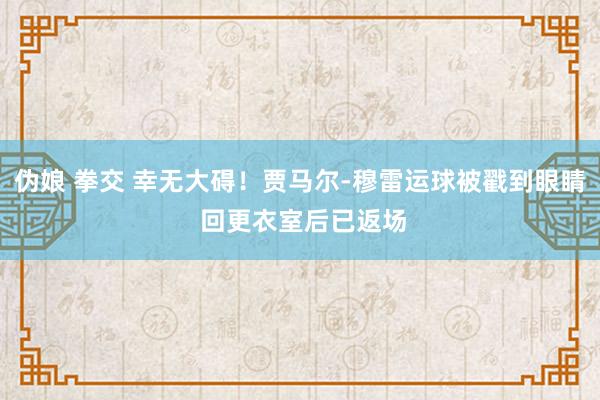 伪娘 拳交 幸无大碍！贾马尔-穆雷运球被戳到眼睛 回更衣室后已返场