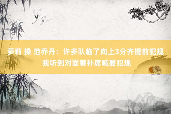 萝莉 操 范乔丹：许多队临了向上3分齐提前犯规 我听到对面替补席喊要犯规