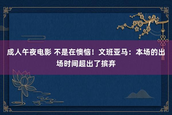 成人午夜电影 不是在懊恼！文班亚马：本场的出场时间超出了摈弃