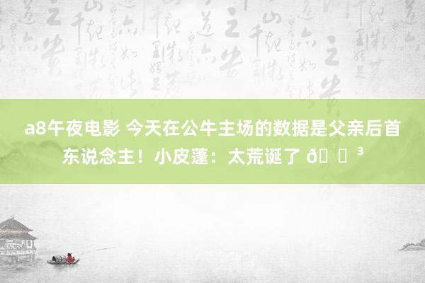 a8午夜电影 今天在公牛主场的数据是父亲后首东说念主！小皮蓬：太荒诞了 😳