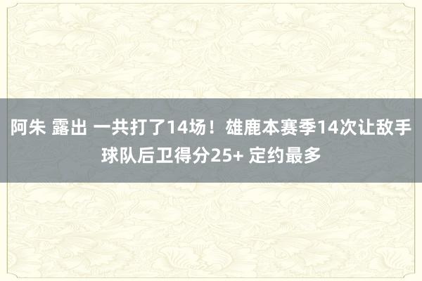 阿朱 露出 一共打了14场！雄鹿本赛季14次让敌手球队后卫得分25+ 定约最多