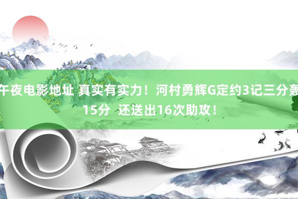 午夜电影地址 真实有实力！河村勇辉G定约3记三分轰15分  还送出16次助攻！