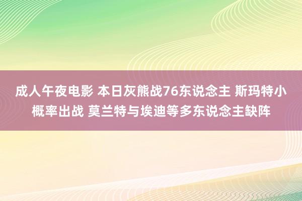 成人午夜电影 本日灰熊战76东说念主 斯玛特小概率出战 莫兰特与埃迪等多东说念主缺阵