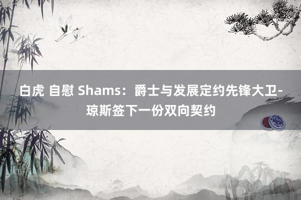 白虎 自慰 Shams：爵士与发展定约先锋大卫-琼斯签下一份双向契约