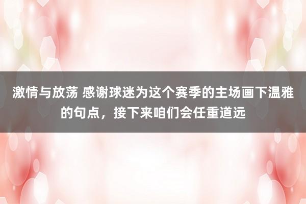 激情与放荡 感谢球迷为这个赛季的主场画下温雅的句点，接下来咱们会任重道远