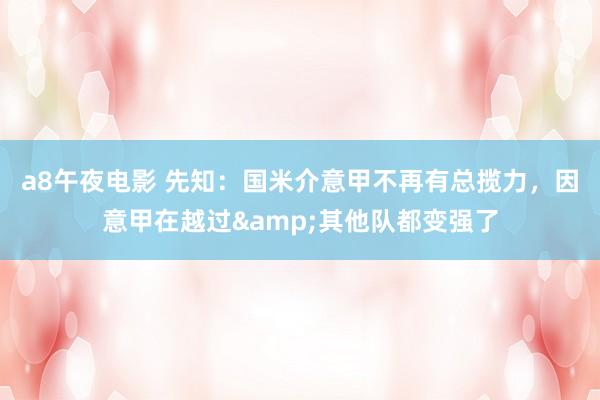 a8午夜电影 先知：国米介意甲不再有总揽力，因意甲在越过&其他队都变强了