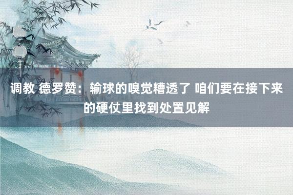 调教 德罗赞：输球的嗅觉糟透了 咱们要在接下来的硬仗里找到处置见解