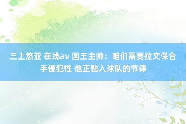 三上悠亚 在线av 国王主帅：咱们需要拉文保合手侵犯性 他正融入球队的节律