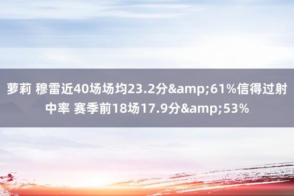 萝莉 穆雷近40场场均23.2分&61%信得过射中率 赛季前18场17.9分&53%