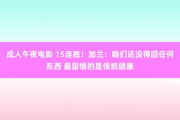 成人午夜电影 15连胜！加兰：咱们还没得回任何东西 最留情的是保抓健康
