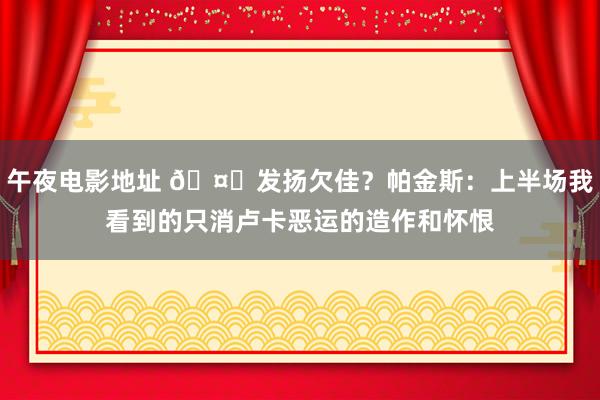 午夜电影地址 🤔发扬欠佳？帕金斯：上半场我看到的只消卢卡恶运的造作和怀恨