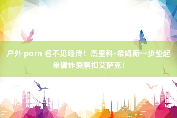 户外 porn 名不见经传！杰里科-希姆斯一步垫起单臂炸裂隔扣艾萨克！