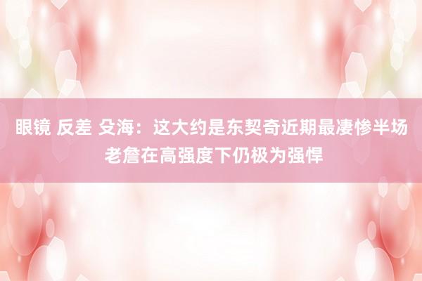 眼镜 反差 殳海：这大约是东契奇近期最凄惨半场 老詹在高强度下仍极为强悍