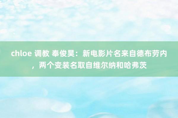 chloe 调教 奉俊昊：新电影片名来自德布劳内，两个变装名取自维尔纳和哈弗茨