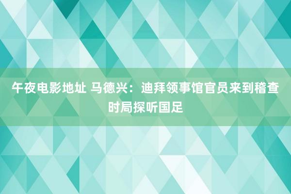 午夜电影地址 马德兴：迪拜领事馆官员来到稽查时局探听国足