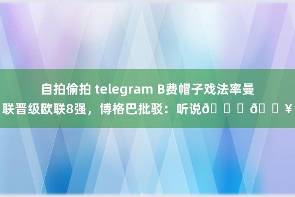 自拍偷拍 telegram B费帽子戏法率曼联晋级欧联8强，博格巴批驳：听说👏🔥