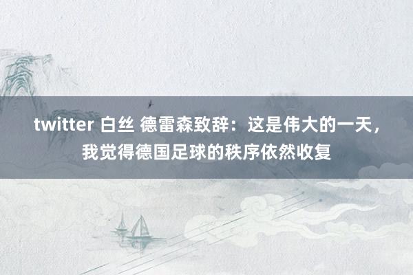 twitter 白丝 德雷森致辞：这是伟大的一天，我觉得德国足球的秩序依然收复