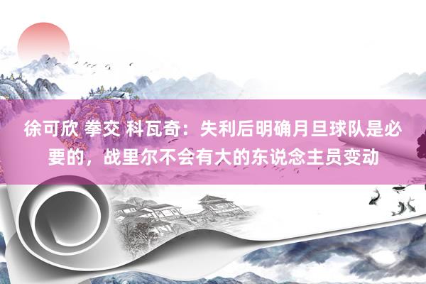 徐可欣 拳交 科瓦奇：失利后明确月旦球队是必要的，战里尔不会有大的东说念主员变动