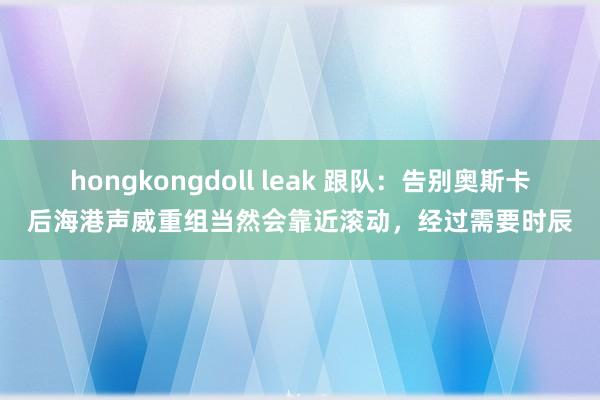 hongkongdoll leak 跟队：告别奥斯卡后海港声威重组当然会靠近滚动，经过需要时辰