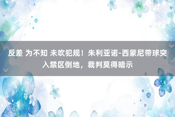 反差 为不知 未吹犯规！朱利亚诺-西蒙尼带球突入禁区倒地，裁判莫得暗示